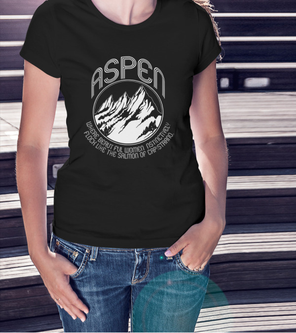 Aspen Dumb And Dumber Where Beautiful Women Instinctively Flock Like The Salmon Of Capistrano T-Shirt
