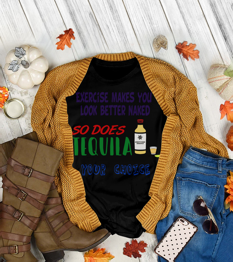 Exercise Makes You Look Better Naked So Does Tequila Your Choice T-Shirt