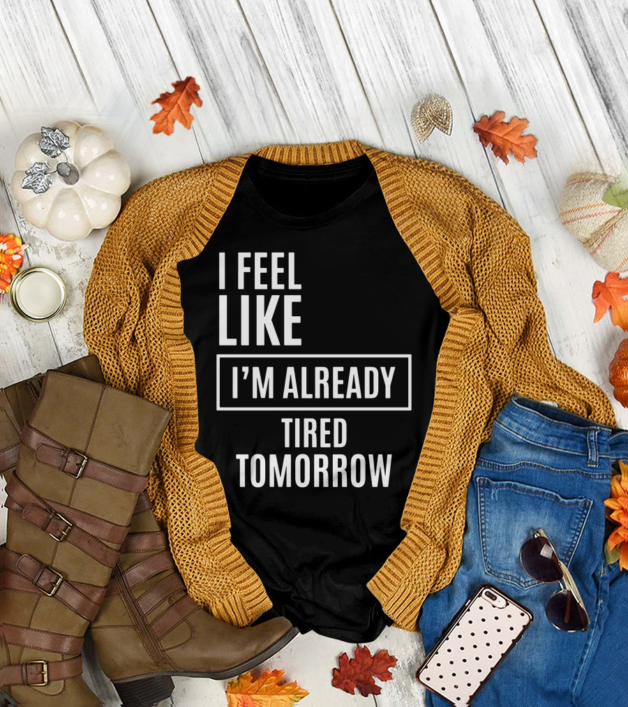 I Feel Like I'm Already Tired Tomorrow T-Shirt