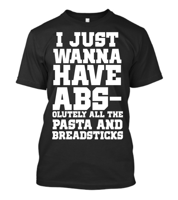 I Just Wanna Have Abs-olutely All The Pasta And Breadsticks T-Shirt
