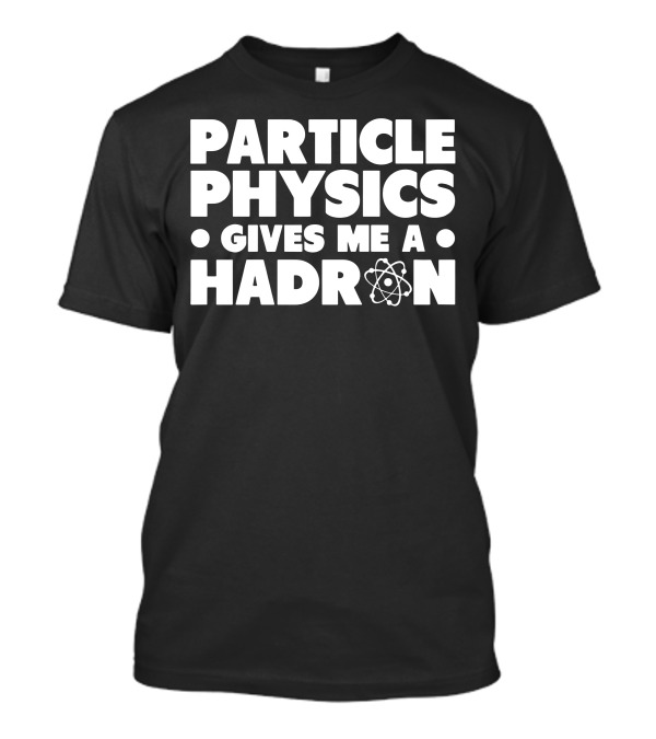 PARTICLE PHYSICS GIVES ME A HADRON ATOM T-Shirt