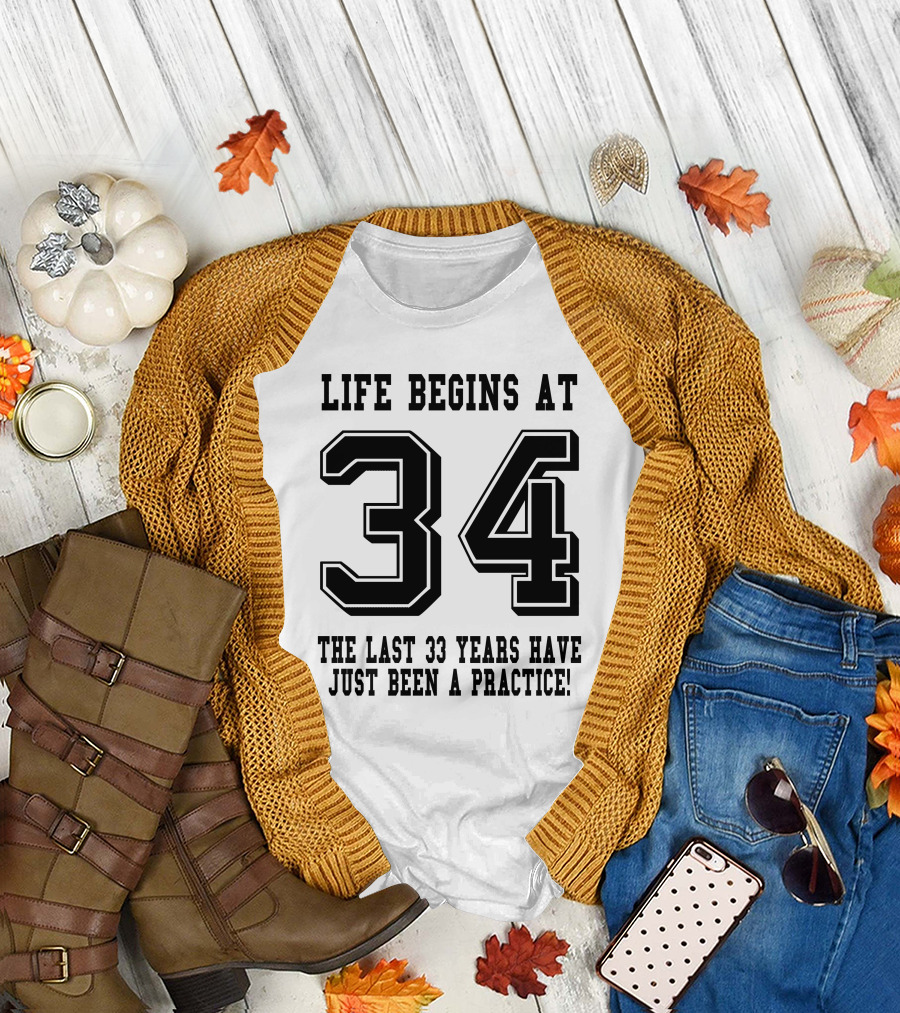 Life Begins at 34 the Last 33 Years Have Just Been a Practice T-Shirt