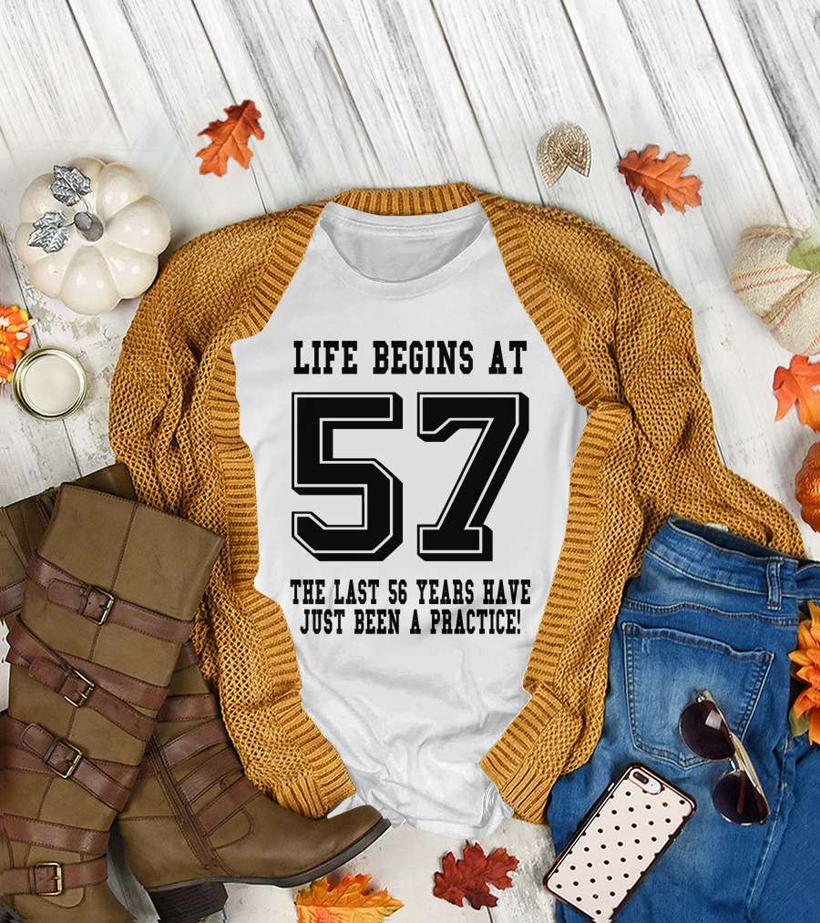 Life Begins at 57 the Last 56 Years Have Just Been a Practice T-Shirt