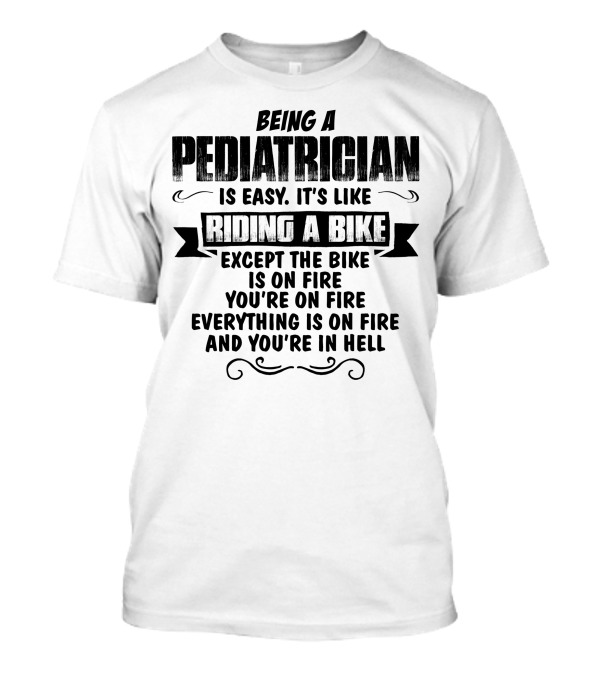Being A Pediatrician Is Easy Like Riding A Bike Except The Bike Is On Fire You're On Fire Everything Is On Fire And You're In Hell T-Shirt