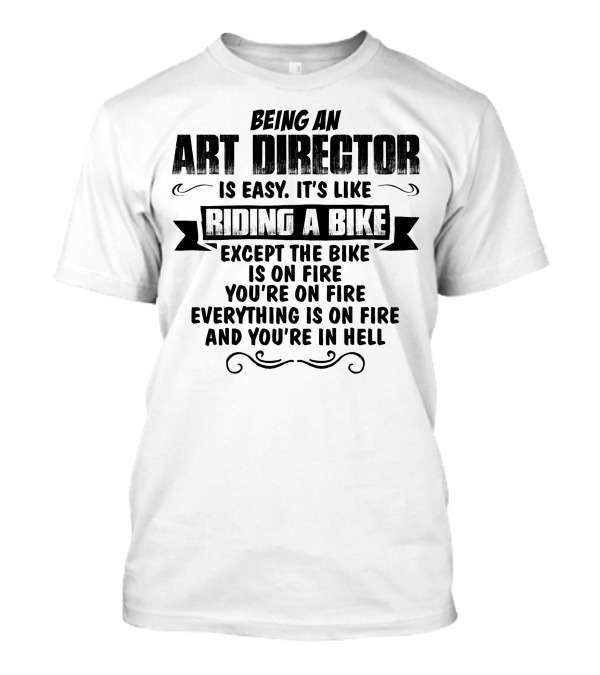Being An Art Director Is Easy It's Like Riding A Bike Except The Bike Is On Fire You're On Fire Everything Is On Fire And You're In Hell T-Shirt