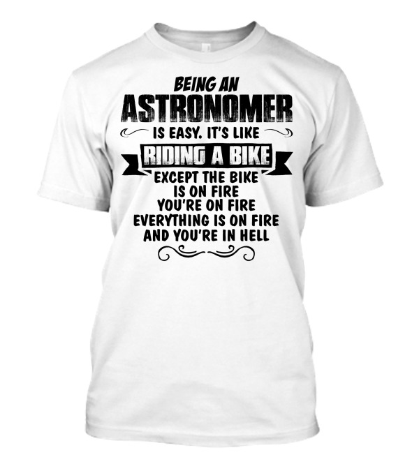Being An Astronomer Is Easy It’s Like Riding A Bike Except The Bike Is On Fire You’re On Fire Everything Is On Fire And You’re In Hell T-Shirt