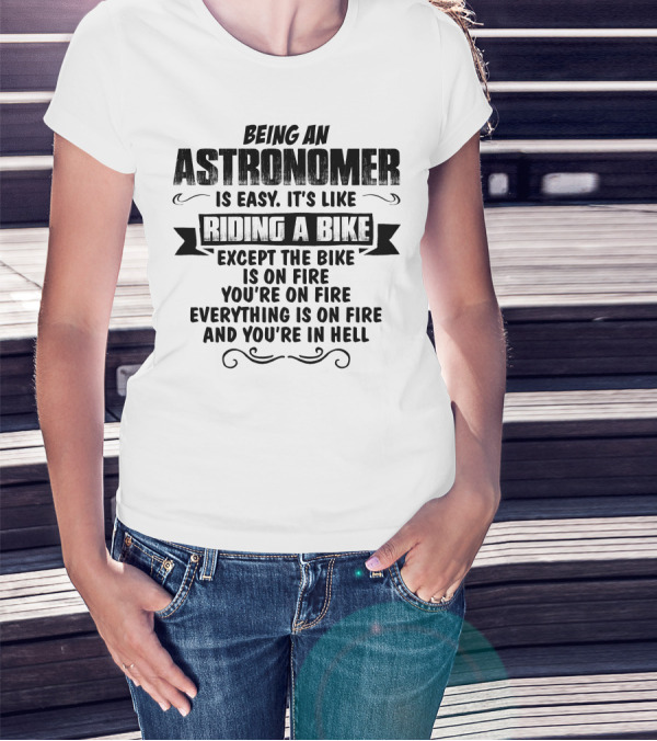 Being An Astronomer Is Easy It’s Like Riding A Bike Except The Bike Is On Fire You’re On Fire Everything Is On Fire And You’re In Hell T-Shirt