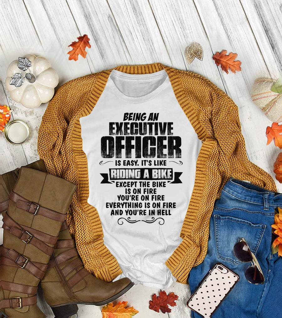 Being An Executive Officer Is Easy It's Like Riding A Bike Except The Bike Is On Fire You're On Fire Everything Is On Fire And You're In Hell T-Shirt