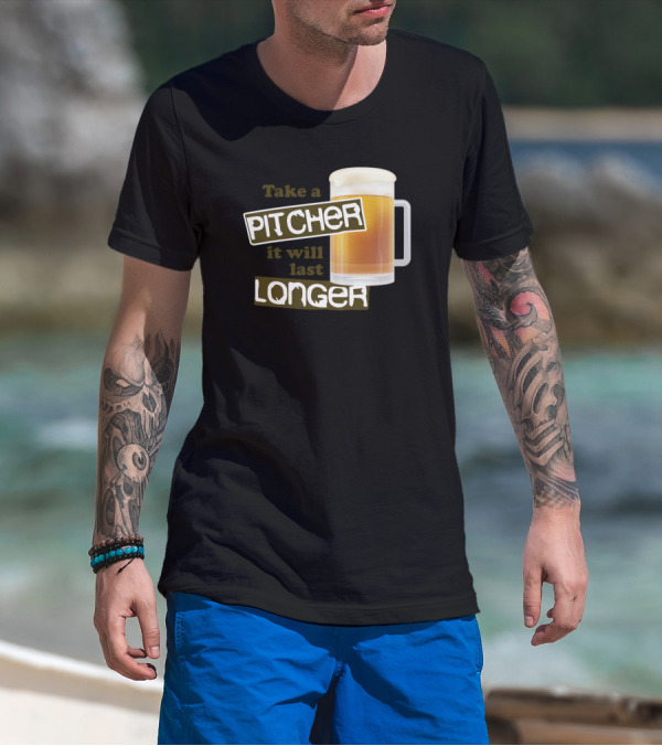 Take A Pitcher It Will Last Longer Beer Humor T-Shirt