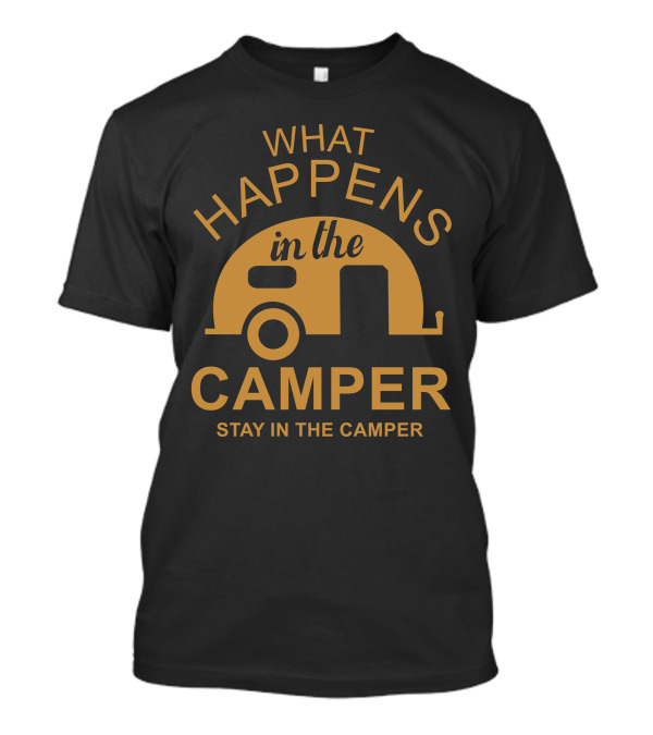 WHAT HAPPENS IN THE CAMPER STAY IN THE CAMPER T-Shirt