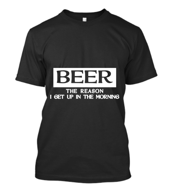 Beer The Reason I Get Up In The Morning T-Shirt