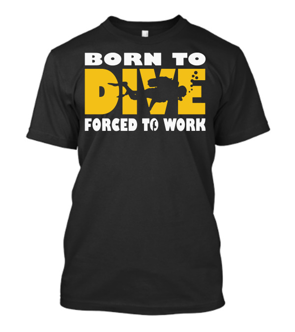 BORN TO DIVE FORCED TO WORK Scuba T-Shirt