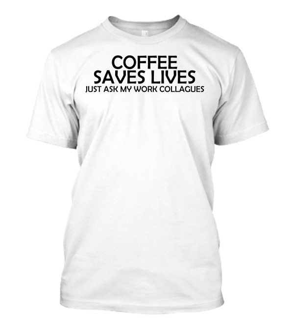 COFFEE SAVES LIVES JUST ASK MY WORK COLLEAGUES T-Shirt