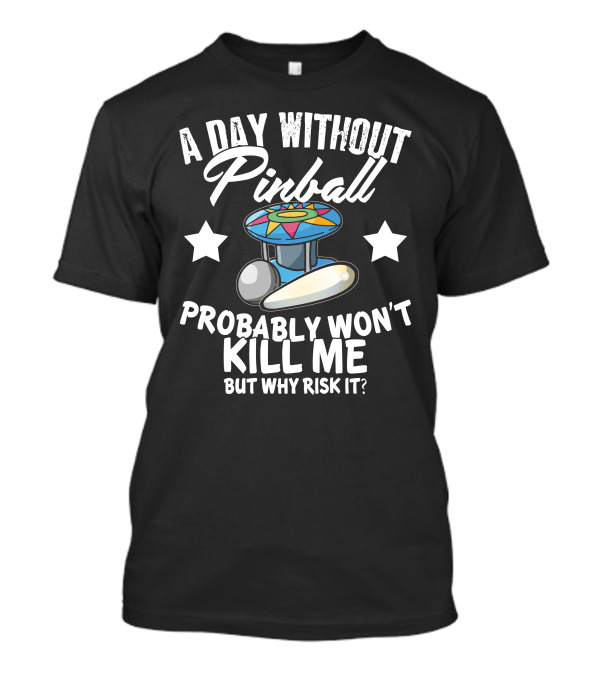 A Day Without Pinball Probably Won't Kill Me But Why Risk It? T-Shirt