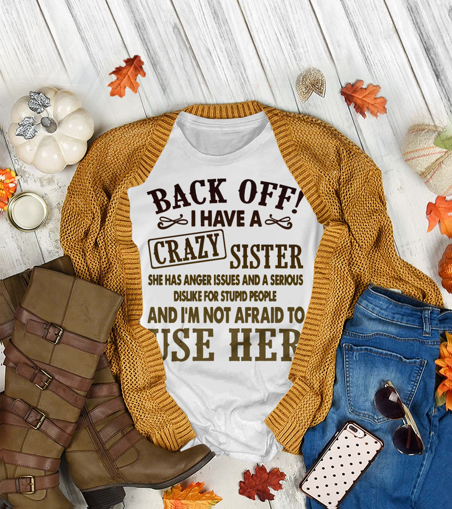 Back Off I Have A Crazy Sister She Has Anger Issues Dislike For Stupid People And I'm Not Afraid To Use Her T-Shirt