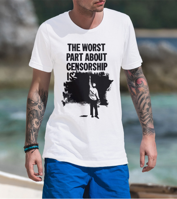 The Worst Part About Censorship Is T-Shirt