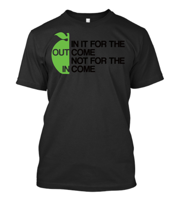 IN IT FOR THE OUTCOME NOT FOR THE INCOME T-Shirt