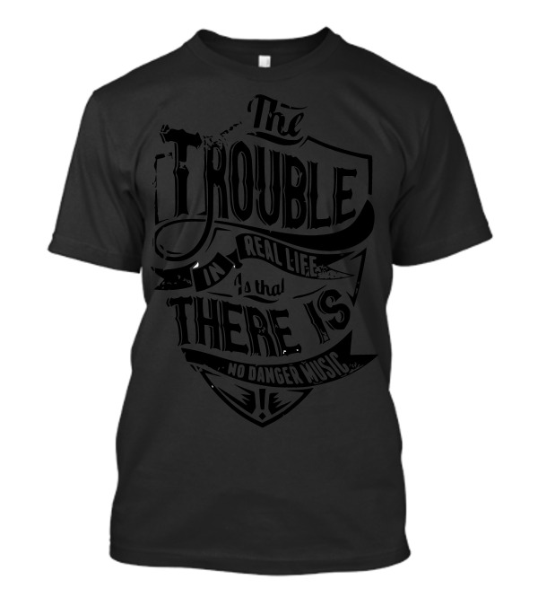 The Trouble In Real Life Is That There Is No Danger Music T-Shirt