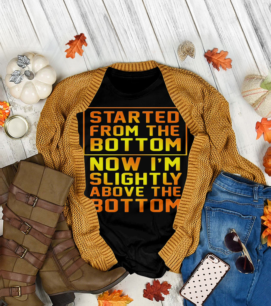 Started From The Bottom Now I'm Slightly Above The Bottom T-Shirt