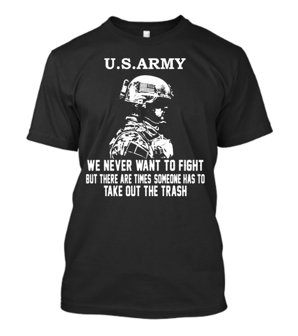 U.S. Army We Never Want To Fight But There Are Times Someone Has To Take Out The Trash T-Shirt