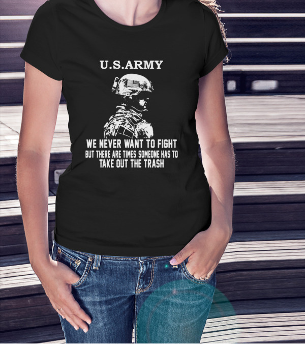 U.S. Army We Never Want To Fight But There Are Times Someone Has To Take Out The Trash T-Shirt