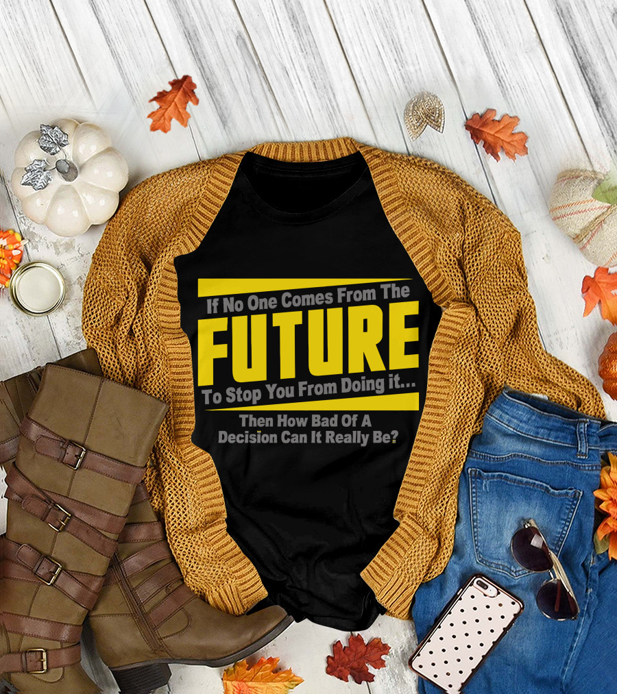 If No One Comes From the Future to Stop You Then How Bad Can It Really Be? T-Shirt