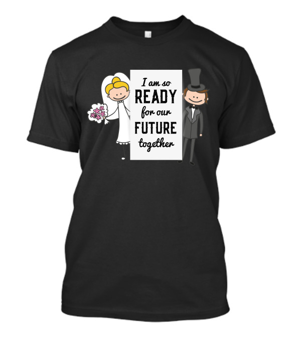 I Am So Ready For Our Future Together T-Shirt