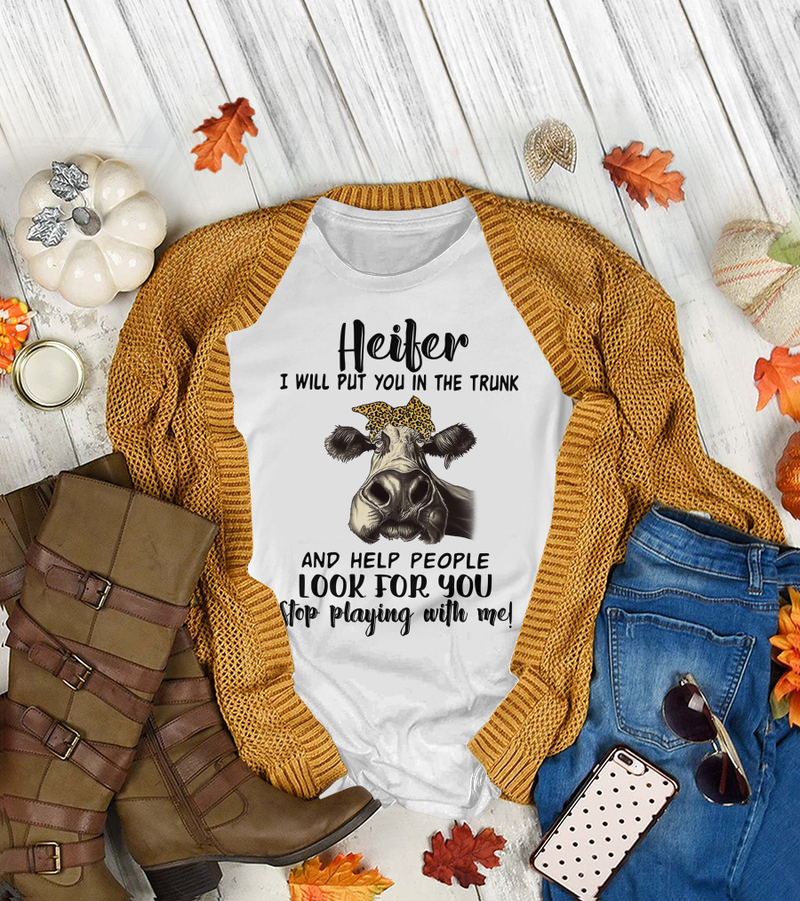Heifer I Will Put You In The Trunk And Help People Look For You Stop Playing With Me Cow T-Shirt