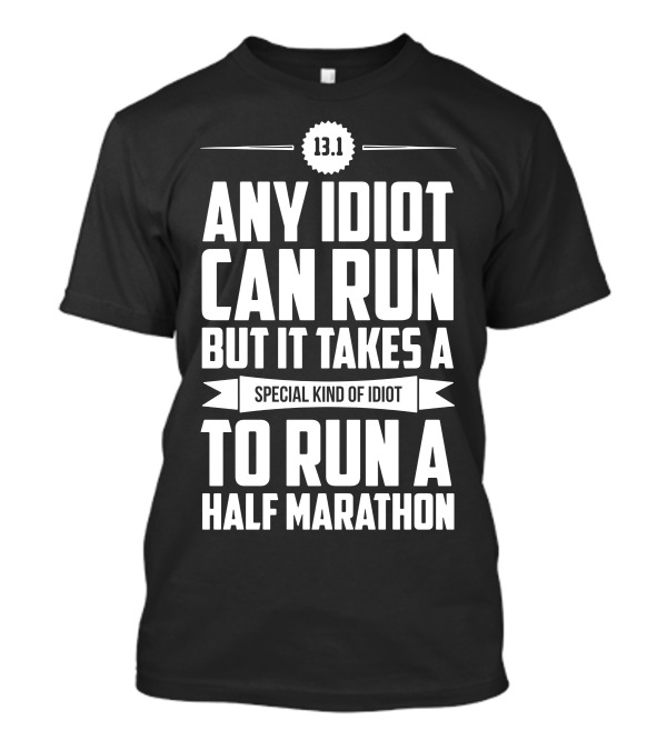 13.1 Any Idiot Can Run But It Takes A Special Kind Of Idiot To Run A Half Marathon T-Shirt