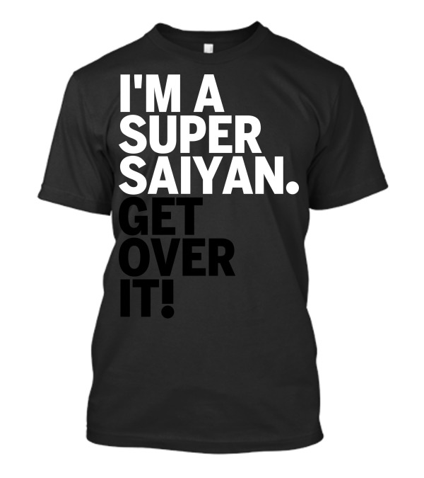 I'm A Super Saiyan Get Over It T-Shirt