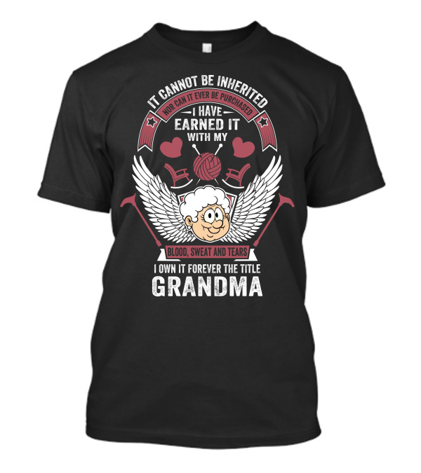 It Cannot Be Inherited Nor Can It Ever Be Purchased I Have Earned It With My Blood Sweat And Tears I Own It Forever The Title Grandma T-Shirt