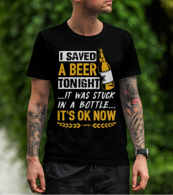 I Saved A Beer Tonight It Was Stuck In A Bottle It's OK Now T-Shirt