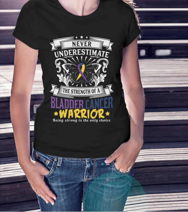 Never Underestimate The Strength Of A Bladder Cancer Warrior Being Strong Is The Only Choice T-Shirt
