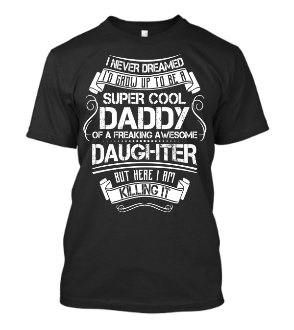 I Never Dreamed I'd Grow Up To Be A Super Cool Daddy Of A Freaking Awesome Daughter But Here I Am Killing It T-Shirt