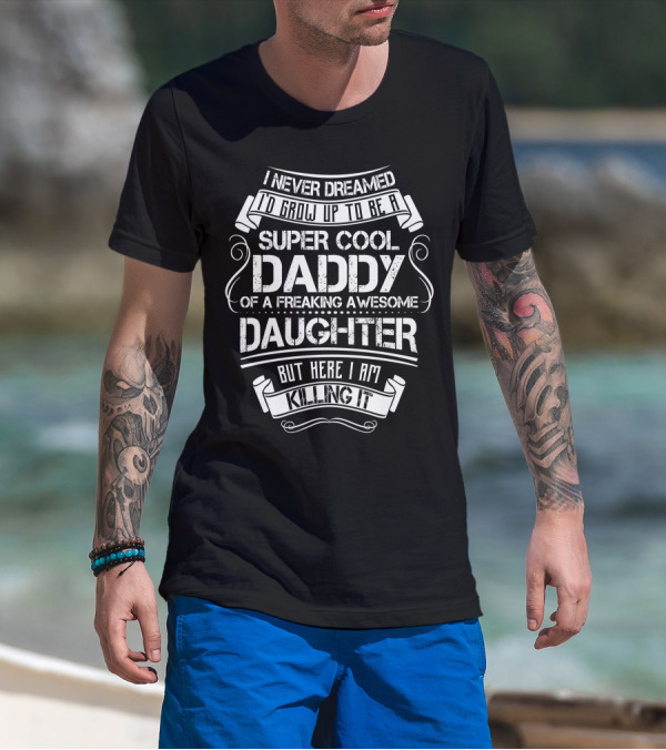 I Never Dreamed I'd Grow Up To Be A Super Cool Daddy Of A Freaking Awesome Daughter But Here I Am Killing It T-Shirt