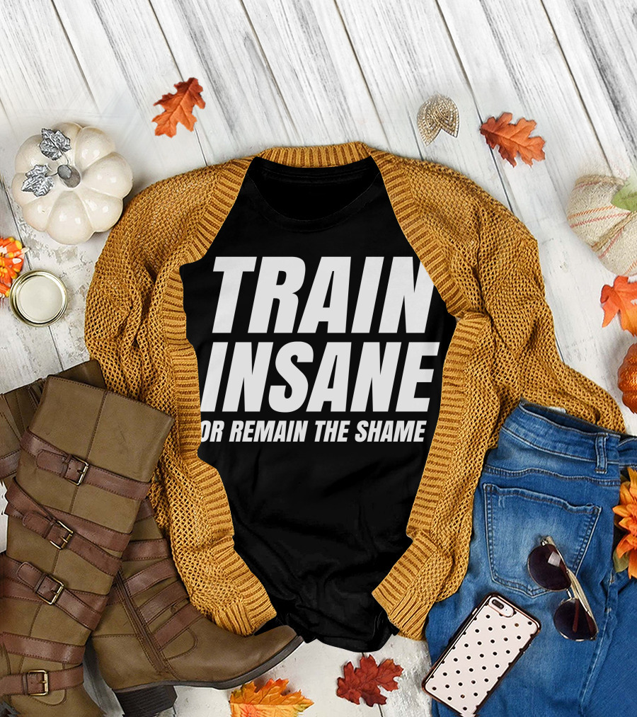 TRAIN INSANE OR REMAIN THE SHAME T-Shirt