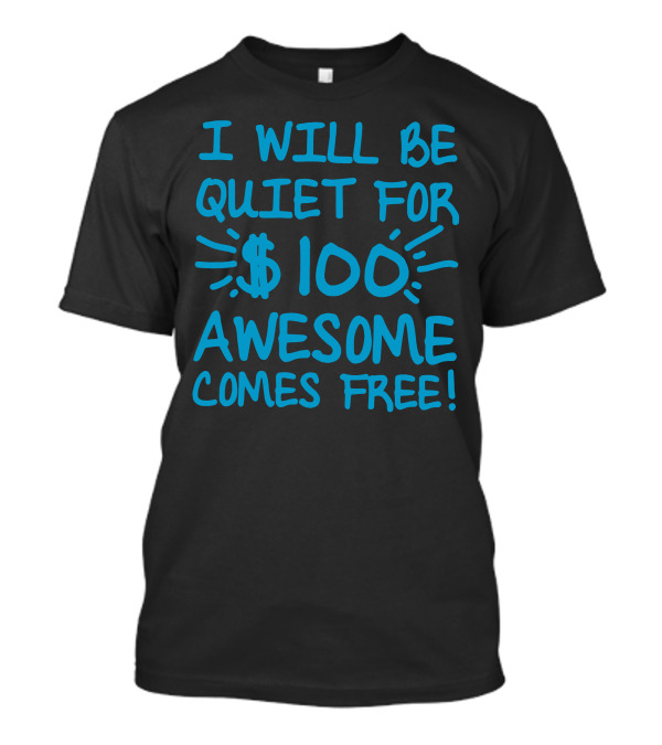 I Will Be Quiet For $100 Awesome Comes Free T-Shirt