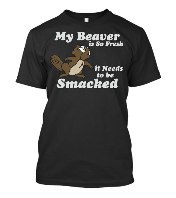 My Beaver Is So Fresh It Needs To Be Smacked T-Shirt