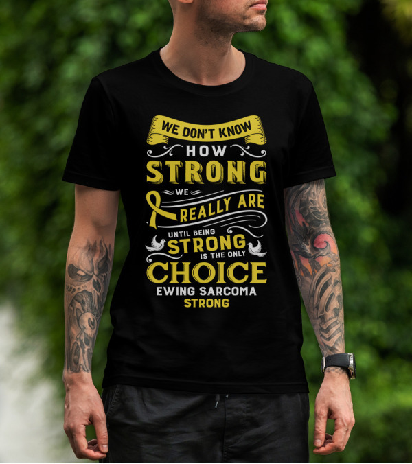 We Don't Know How Strong We Really Are Until Being Strong Is The Only Choice Ewing Sarcoma Strong T-Shirt