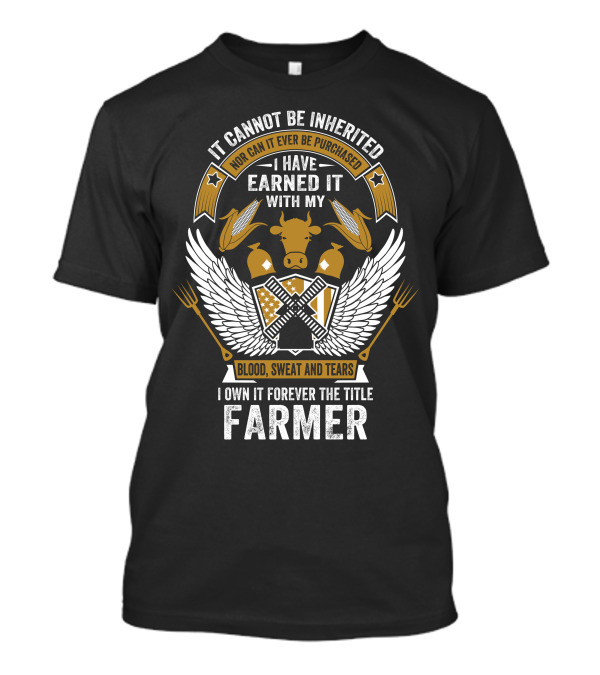 It Cannot Be Inherited I Have Earned It With My Blood Sweat And Tears I Own It Forever The Title Farmer T-Shirt