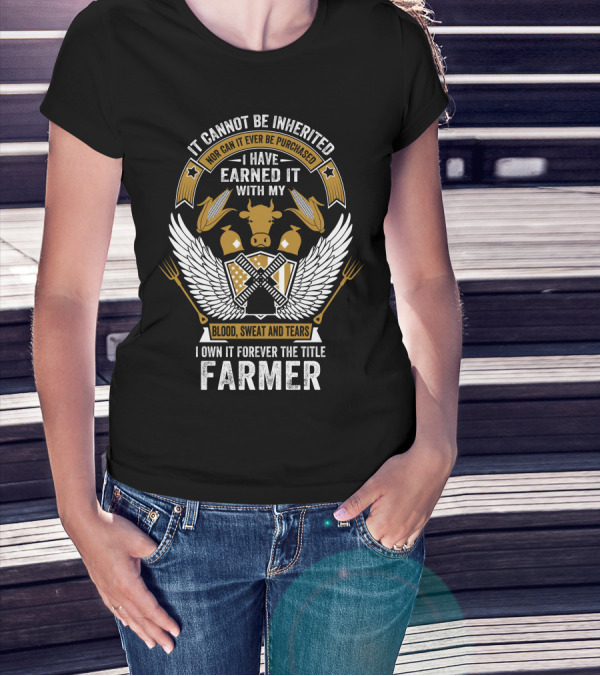 It Cannot Be Inherited I Have Earned It With My Blood Sweat And Tears I Own It Forever The Title Farmer T-Shirt
