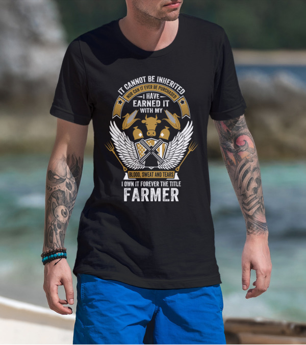 It Cannot Be Inherited I Have Earned It With My Blood Sweat And Tears I Own It Forever The Title Farmer T-Shirt