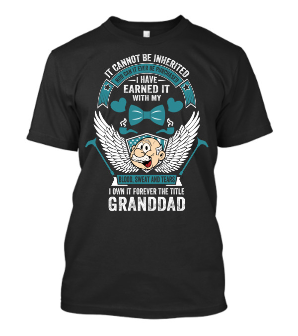 It Cannot Be Inherited Nor Can It Ever Be Purchased I Have Earned It With My Blood Sweat And Tears I Own It Forever The Title Granddad T-Shirt