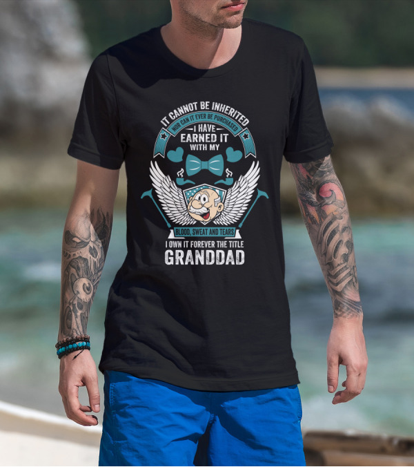 It Cannot Be Inherited Nor Can It Ever Be Purchased I Have Earned It With My Blood Sweat And Tears I Own It Forever The Title Granddad T-Shirt