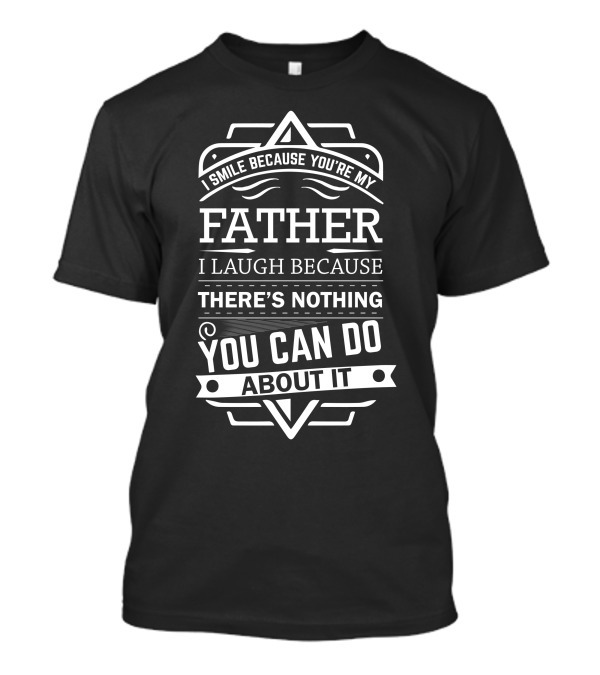 I Smile Because You're My Father I Laugh Because There's Nothing You Can Do About It T-Shirt
