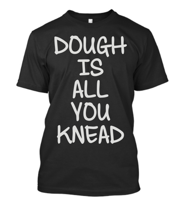 DOUGH IS ALL YOU KNEAD T-Shirt