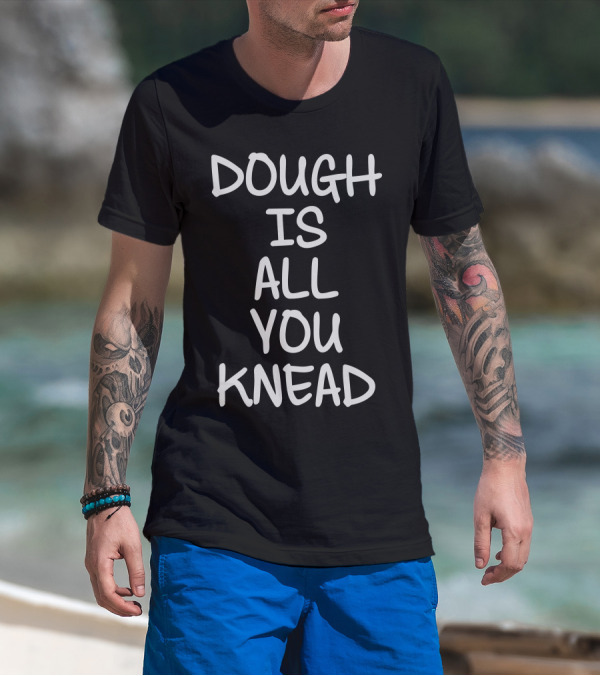 DOUGH IS ALL YOU KNEAD T-Shirt