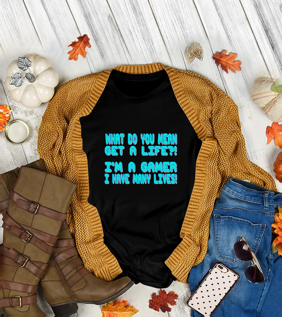 What Do You Mean Get a Life I'm a Gamer I Have Many Lives T-Shirt