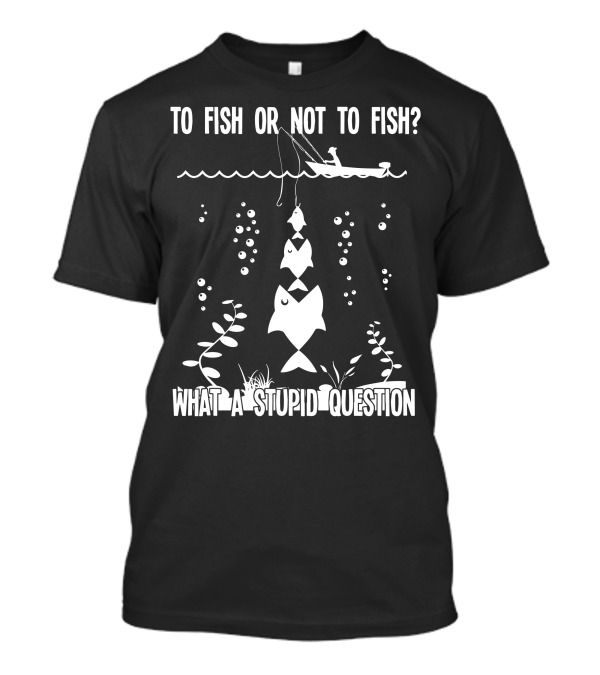 To Fish Or Not To Fish What A Stupid Question Fishing Boat Fish Hook Bubbles T-Shirt