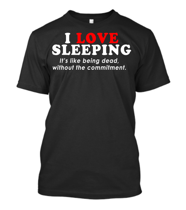 I Love Sleeping It's Like Being Dead Without The Commitment T-Shirt